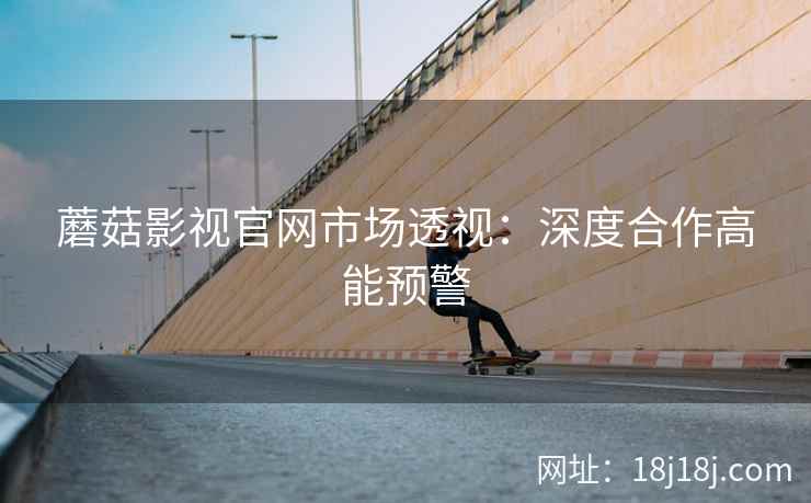 蘑菇影视官网市场透视：深度合作高能预警