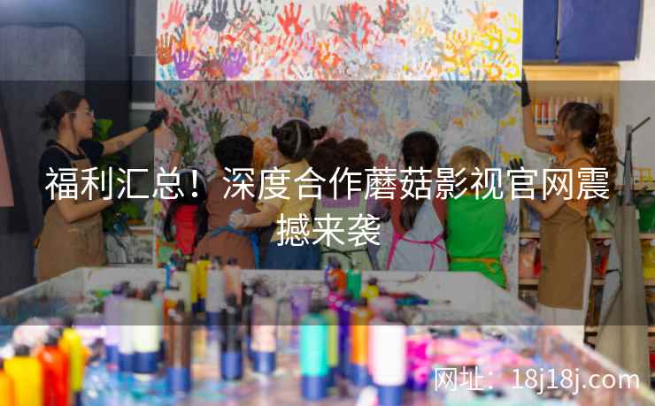 福利汇总！深度合作蘑菇影视官网震撼来袭