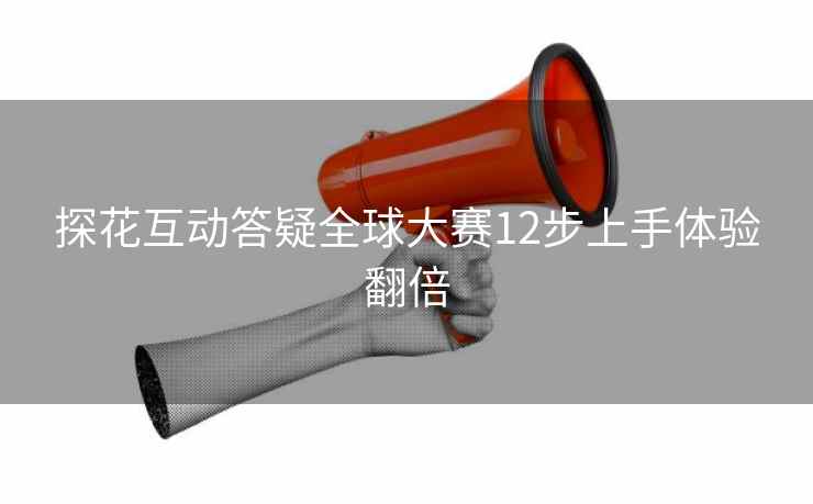 探花互动答疑全球大赛12步上手体验翻倍