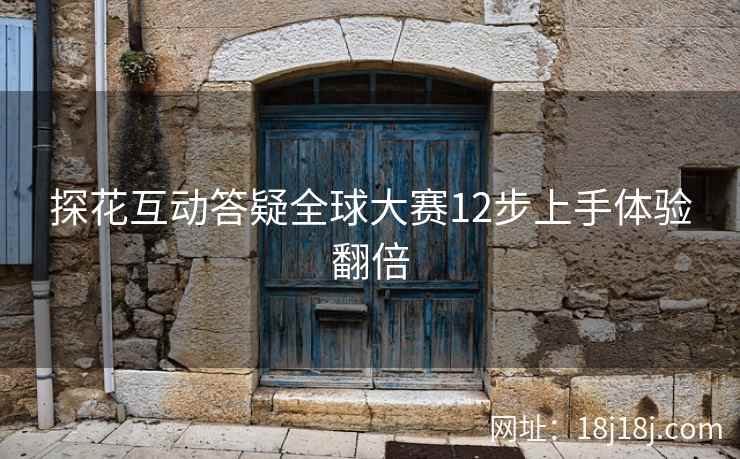 探花互动答疑全球大赛12步上手体验翻倍