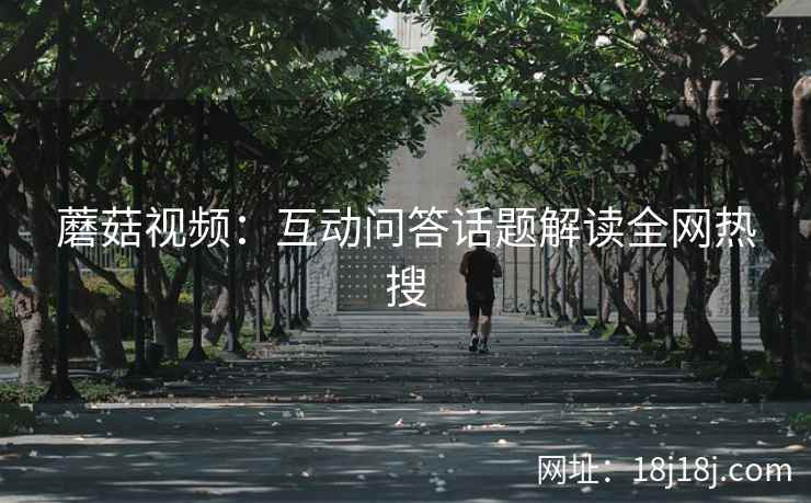 蘑菇视频：互动问答话题解读全网热搜