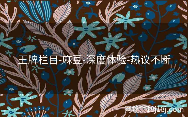 王牌栏目-麻豆-深度体验-热议不断