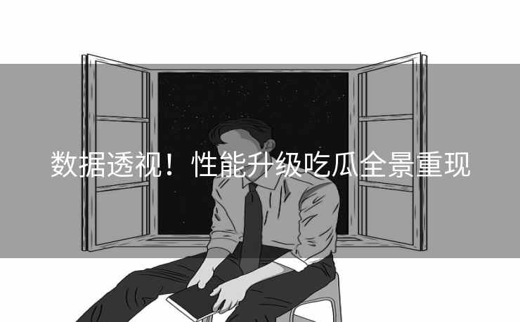 数据透视！性能升级吃瓜全景重现